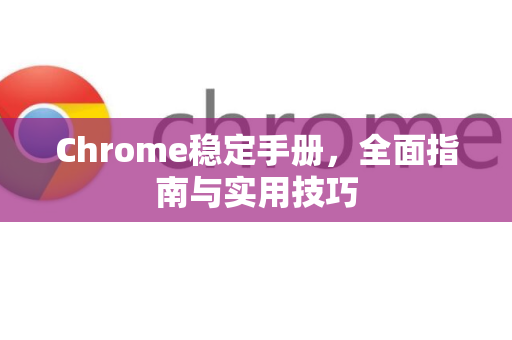 Chrome稳定手册，全面指南与实用技巧