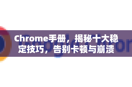 Chrome手册，揭秘十大稳定技巧，告别卡顿与崩溃