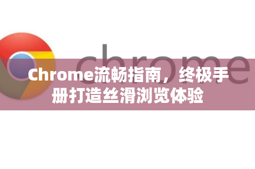 Chrome流畅指南，终极手册打造丝滑浏览体验