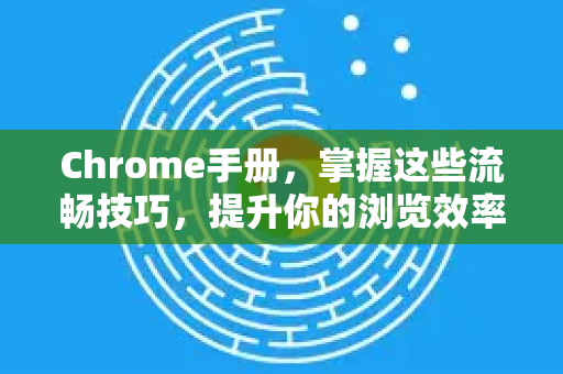 Chrome手册，掌握这些流畅技巧，提升你的浏览效率-第1张图片-Chrome下载官网|Google官方浏览器下载