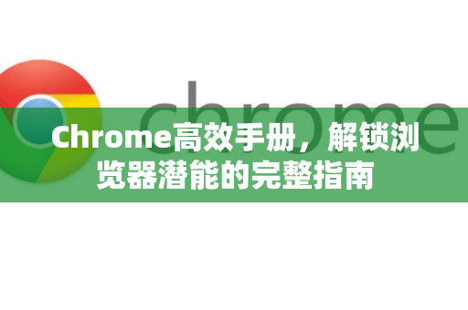 Chrome高效手册，解锁浏览器潜能的完整指南-第1张图片-Chrome下载官网|Google官方浏览器下载