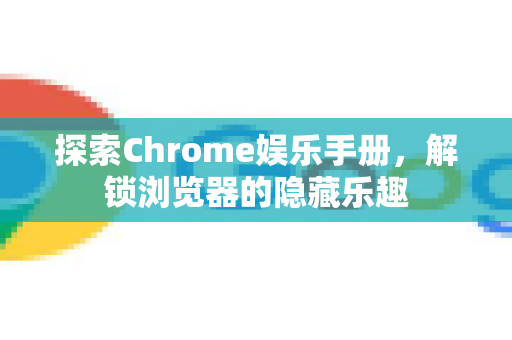 探索Chrome娱乐手册，解锁浏览器的隐藏乐趣-第1张图片-Chrome下载官网|Google官方浏览器下载