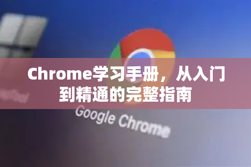 Chrome学习手册，从入门到精通的完整指南-第1张图片-Chrome下载官网|Google官方浏览器下载