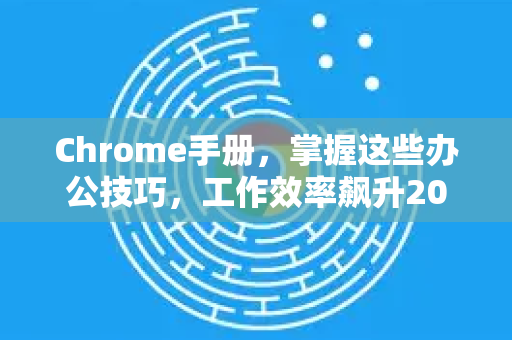 Chrome手册，掌握这些办公技巧，工作效率飙升200%