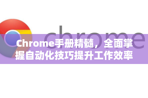 Chrome手册精髓，全面掌握自动化技巧提升工作效率