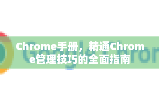 Chrome手册，精通Chrome管理技巧的全面指南