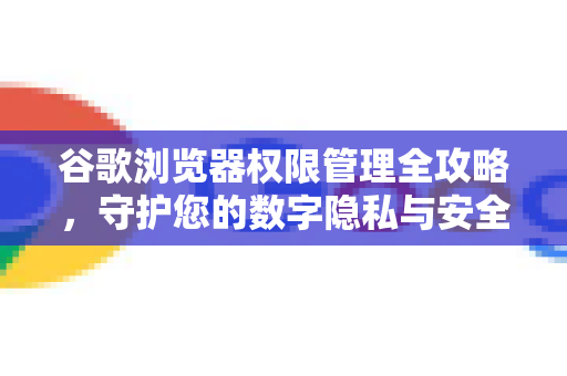 谷歌浏览器权限管理全攻略,守护您的数字隐私与安全-第1张图片-Chrome下载官网|Google官方浏览器下载 谷歌浏览器权限管理全攻略,守护您的数字隐私与安全-第1张图片-Chrome下载官网|Google官方浏览器下载