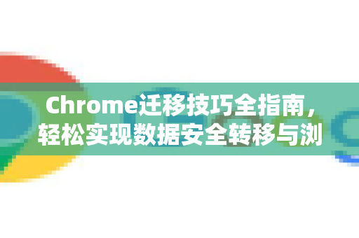 Chrome迁移技巧全指南，轻松实现数据安全转移与浏览器优化-第1张图片-Chrome下载官网|Google官方浏览器下载