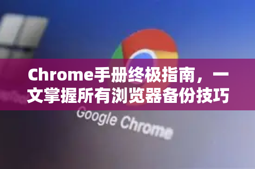 Chrome手册终极指南，一文掌握所有浏览器备份技巧，数据永不丢失！-第1张图片-Chrome下载官网|Google官方浏览器下载
