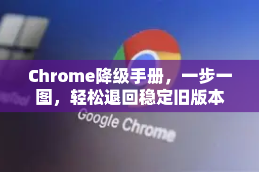 Chrome降级手册，一步一图，轻松退回稳定旧版本-第1张图片-Chrome下载官网|Google官方浏览器下载