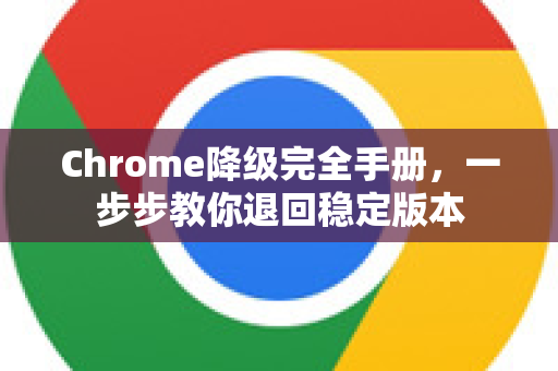 Chrome降级完全手册，一步步教你退回稳定版本-第1张图片-Chrome下载官网|Google官方浏览器下载
