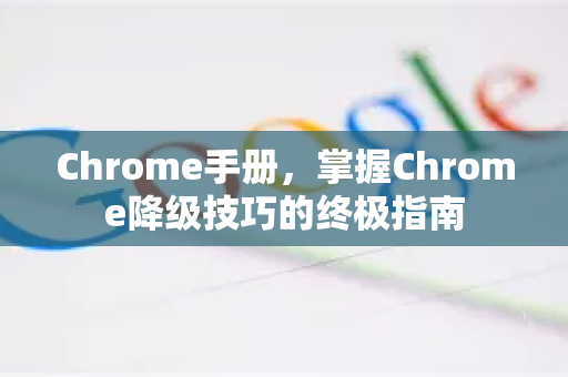 Chrome手册，掌握Chrome降级技巧的终极指南