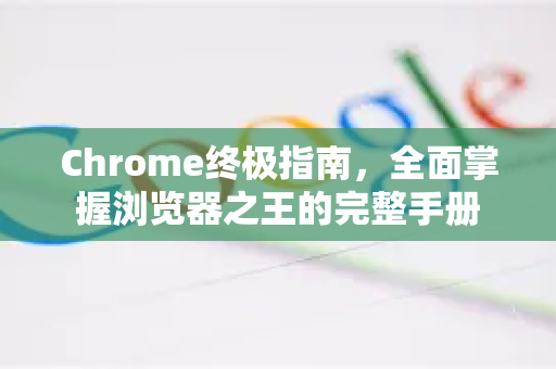 Chrome终极指南，全面掌握浏览器之王的完整手册