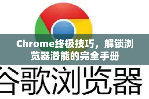 Chrome终极技巧，解锁浏览器潜能的完全手册