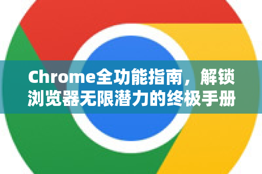 Chrome全功能指南，解锁浏览器无限潜力的终极手册