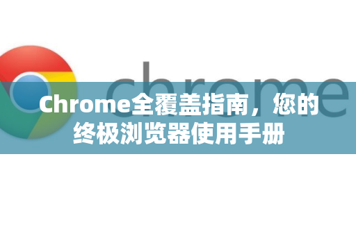 Chrome全覆盖指南，您的终极浏览器使用手册