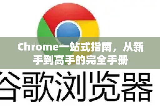 Chrome一站式指南，从新手到高手的完全手册