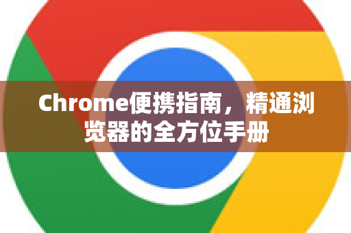 Chrome便携指南，精通浏览器的全方位手册