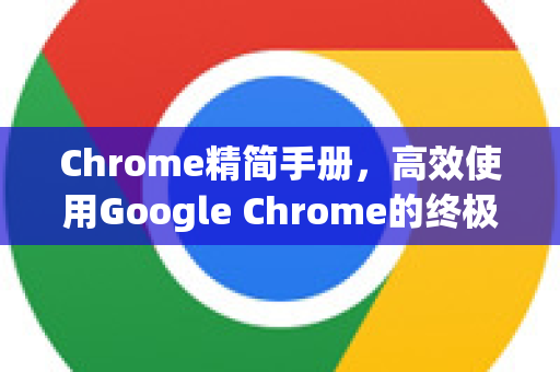Chrome精简手册，高效使用Google Chrome的终极指南