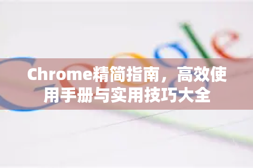 Chrome精简指南，高效使用手册与实用技巧大全