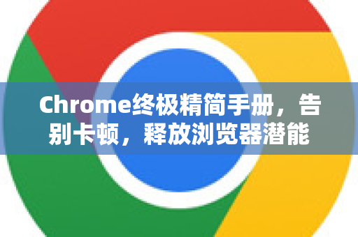 Chrome终极精简手册，告别卡顿，释放浏览器潜能