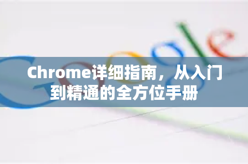 Chrome详细指南，从入门到精通的全方位手册