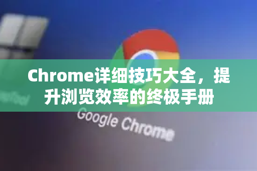 Chrome详细技巧大全，提升浏览效率的终极手册