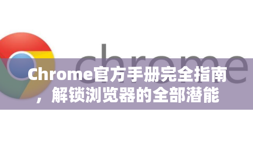 Chrome官方手册完全指南，解锁浏览器的全部潜能