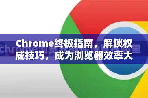 Chrome终极指南，解锁权威技巧，成为浏览器效率大师