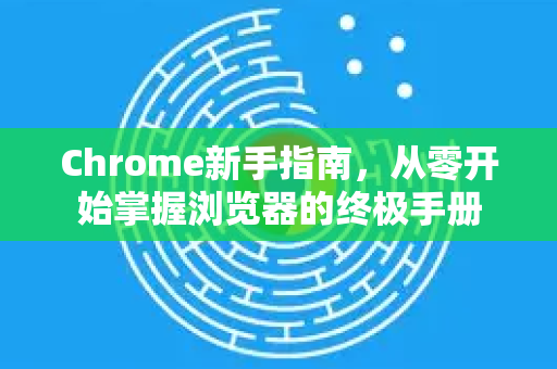 Chrome新手指南，从零开始掌握浏览器的终极手册