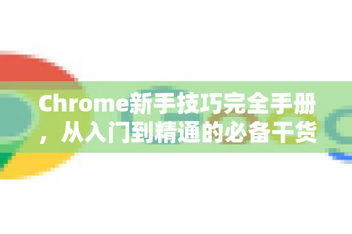 Chrome新手技巧完全手册，从入门到精通的必备干货