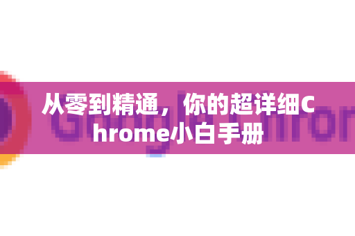从零到精通，你的超详细Chrome小白手册