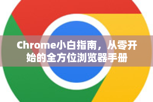 Chrome小白指南，从零开始的全方位浏览器手册