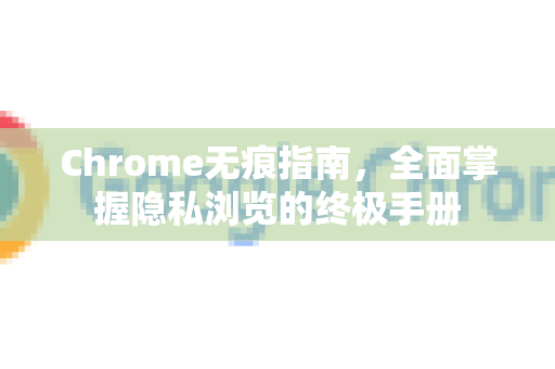 Chrome无痕指南，全面掌握隐私浏览的终极手册-第1张图片-Chrome下载官网|Google官方浏览器下载