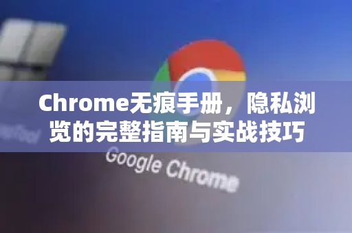 Chrome无痕手册，隐私浏览的完整指南与实战技巧-第1张图片-Chrome下载官网|Google官方浏览器下载