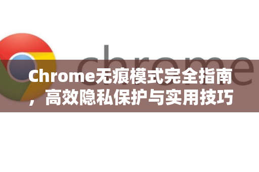 Chrome无痕模式完全指南，高效隐私保护与实用技巧揭秘-第1张图片-Chrome下载官网|Google官方浏览器下载