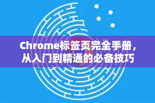 Chrome标签页完全手册，从入门到精通的必备技巧-第1张图片-Chrome下载官网|Google官方浏览器下载