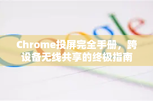Chrome投屏完全手册,跨设备无线共享的终极指南-第1张图片-Chrome下载官网|Google官方浏览器下载 Chrome投屏完全手册,跨设备无线共享的终极指南-第1张图片-Chrome下载官网|Google官方浏览器下载