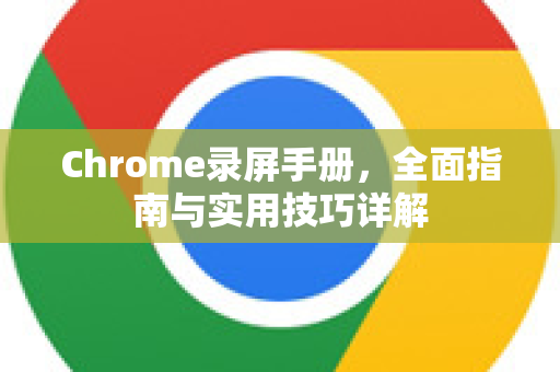 Chrome录屏手册，全面指南与实用技巧详解