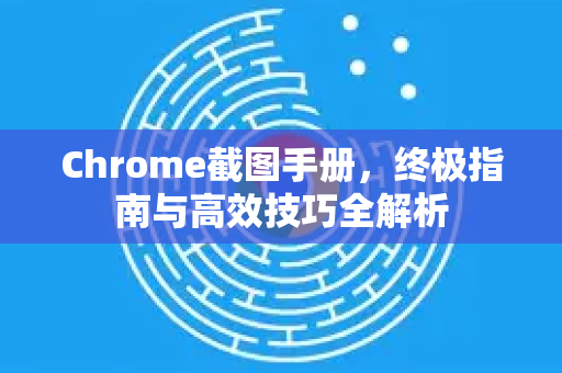 Chrome截图手册，终极指南与高效技巧全解析