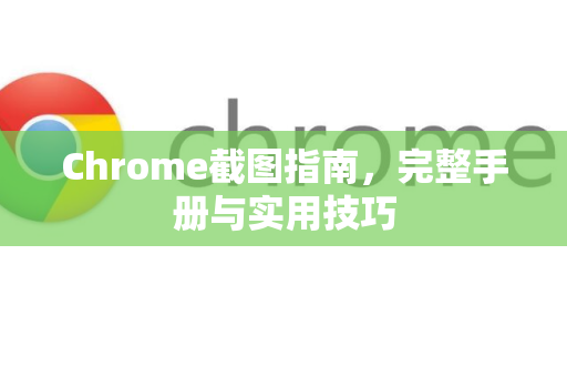 Chrome截图指南，完整手册与实用技巧