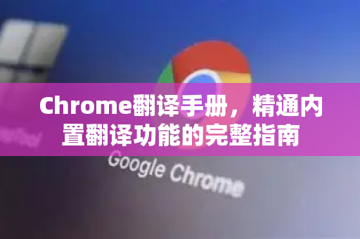 Chrome翻译手册，精通内置翻译功能的完整指南