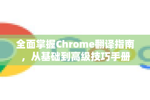 全面掌握Chrome翻译指南，从基础到高级技巧手册