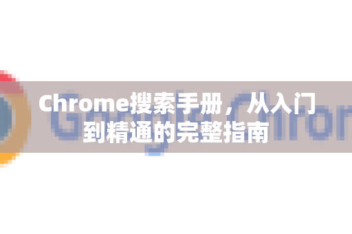 Chrome搜索手册，从入门到精通的完整指南