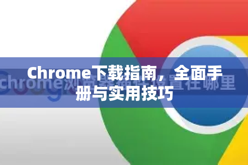 Chrome下载指南，全面手册与实用技巧