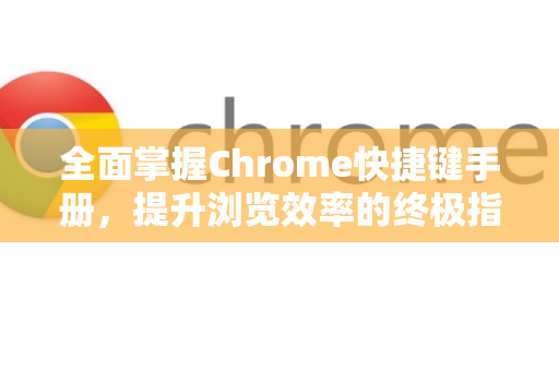 全面掌握Chrome快捷键手册，提升浏览效率的终极指南