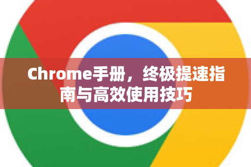 Chrome手册，终极提速指南与高效使用技巧