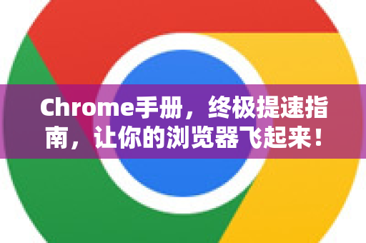 Chrome手册，终极提速指南，让你的浏览器飞起来！