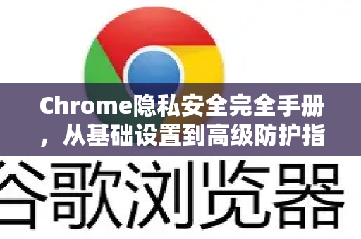 Chrome隐私安全完全手册，从基础设置到高级防护指南