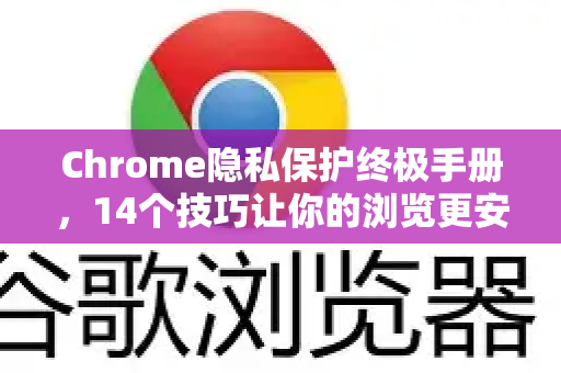 Chrome隐私保护终极手册，14个技巧让你的浏览更安全